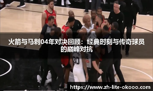 火箭与马刺04年对决回顾：经典时刻与传奇球员的巅峰对抗