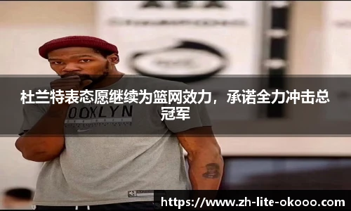 杜兰特表态愿继续为篮网效力，承诺全力冲击总冠军