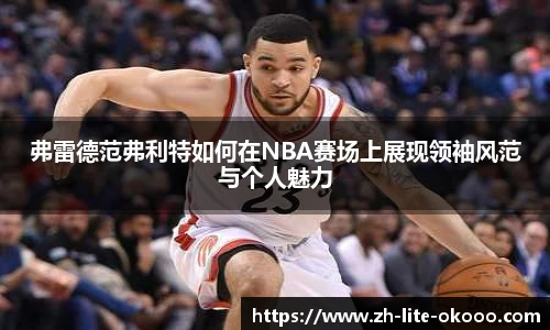 弗雷德范弗利特如何在NBA赛场上展现领袖风范与个人魅力