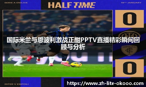 国际米兰与恩波利激战正酣PPTV直播精彩瞬间回顾与分析