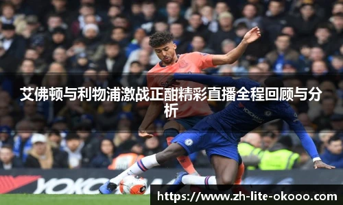 艾佛顿与利物浦激战正酣精彩直播全程回顾与分析