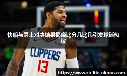 快船与爵士对决结果揭晓比分几比几引发球迷热议