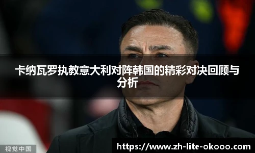 卡纳瓦罗执教意大利对阵韩国的精彩对决回顾与分析